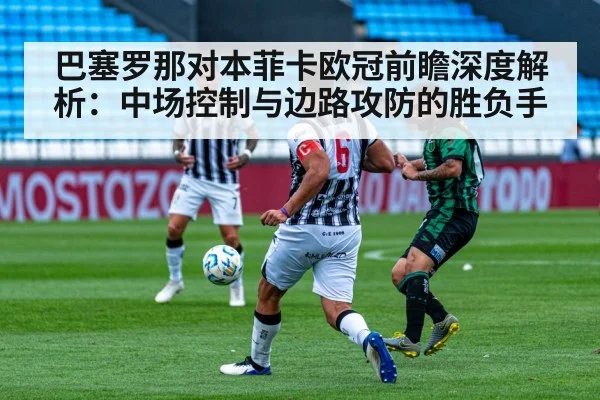 巴塞罗那对本菲卡欧冠前瞻深度解析：中场控制与边路攻防的胜负手