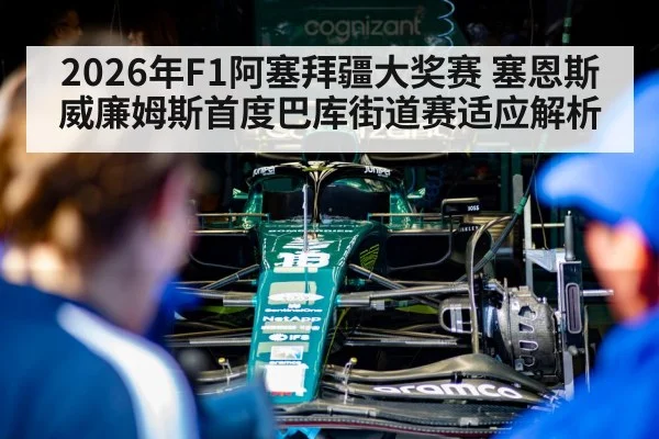 2026年F1阿塞拜疆大奖赛 塞恩斯威廉姆斯首度巴库街道赛适应解析