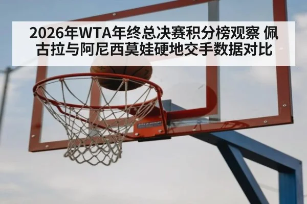 2026年WTA年终总决赛积分榜观察 佩古拉与阿尼西莫娃硬地交手数据对比