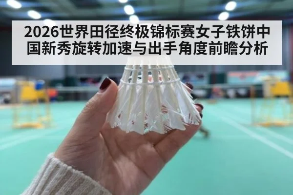 2026世界田径终极锦标赛女子铁饼中国新秀旋转加速与出手角度前瞻分析