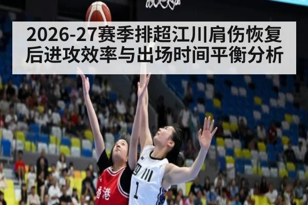 2026-27赛季排超江川肩伤恢复后进攻效率与出场时间平衡分析