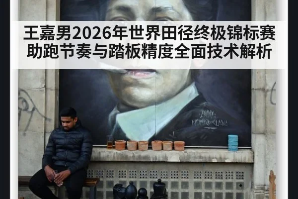 王嘉男2026年世界田径终极锦标赛 助跑节奏与踏板精度全面技术解析