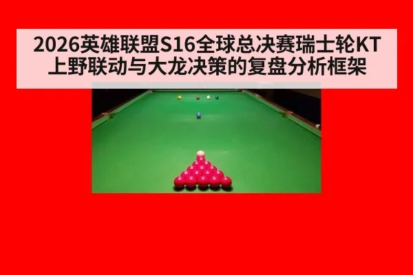 2026英雄联盟S16全球总决赛瑞士轮KT上野联动与大龙决策的复盘分析框架