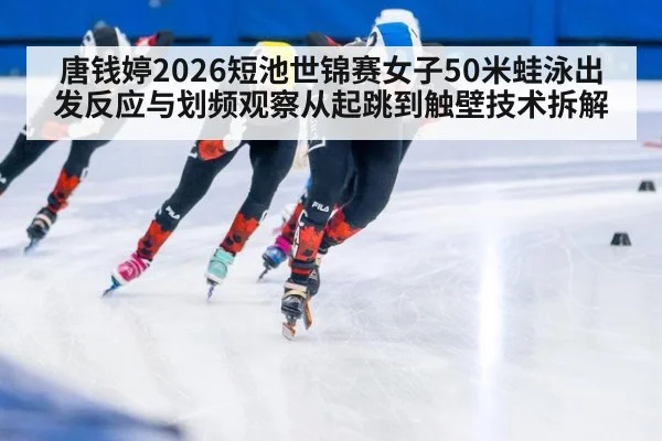 唐钱婷2026短池世锦赛女子50米蛙泳出发反应与划频观察从起跳到触壁技术拆解 | jiuyou game